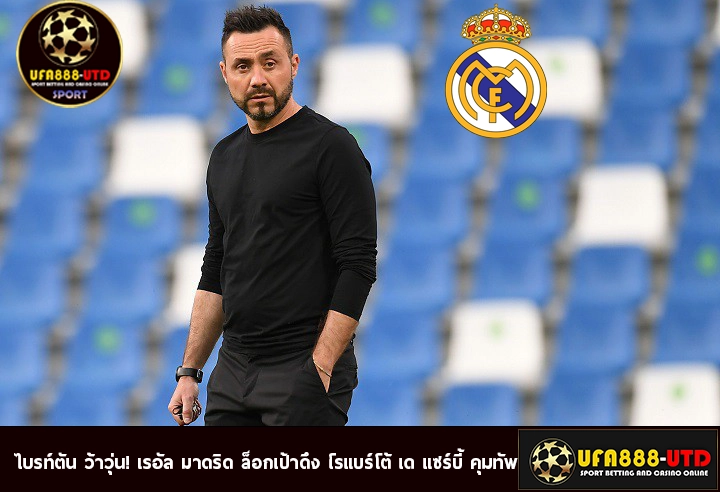 ไบรท์ตัน ว้าวุ่น! เรอัล มาดริด ล็อกเป้าดึง โรแบร์โต้ เด แซร์บี้ คุมทัพ